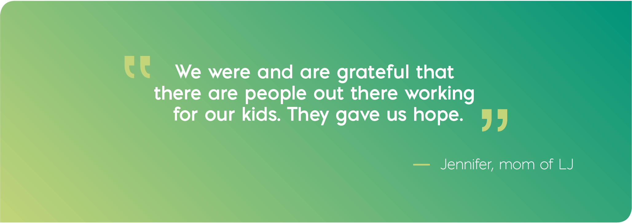 We were and are grateful that there are people out there working for our kids. They gave us hope. Quote from Jennifer, mom of LJ