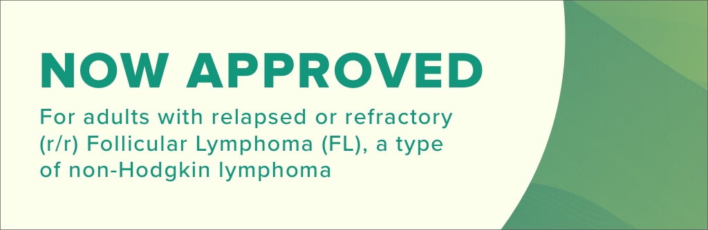 Now Approved. For adults with relapsed or refractory (r/r) Follicular Lymphoma (FL), a type of non-Hodgkin lymphoma